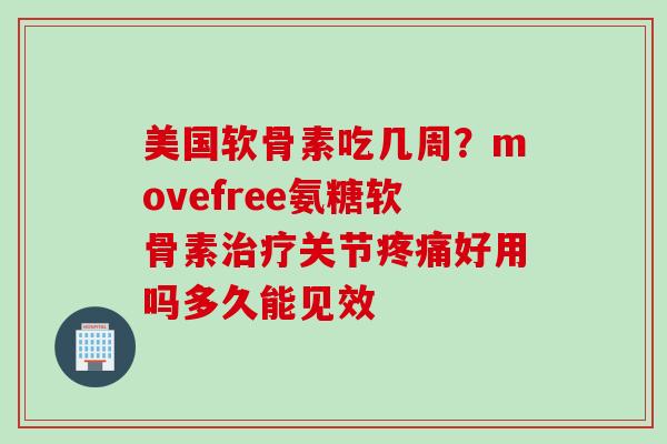 美国软骨素吃几周？movefree氨糖软骨素治疗关节疼痛好用吗多久能见效