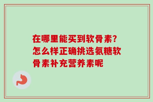 在哪里能买到软骨素？怎么样正确挑选氨糖软骨素补充营养素呢