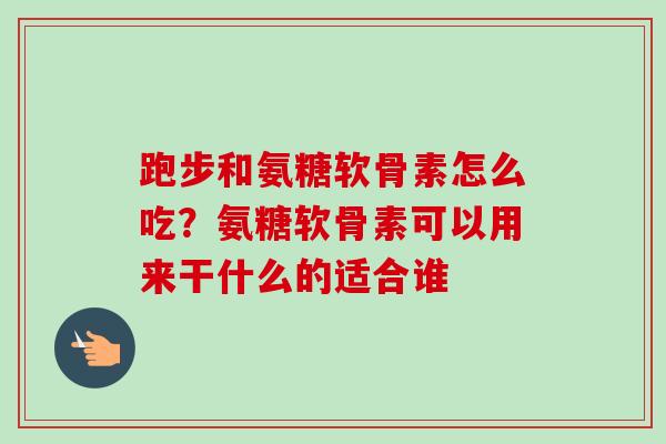 跑步和氨糖软骨素怎么吃？氨糖软骨素可以用来干什么的适合谁