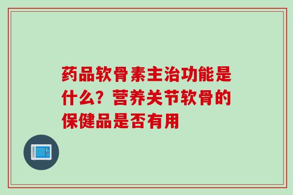 药品软骨素主治功能是什么？营养关节软骨的保健品是否有用
