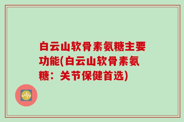 白云山软骨素氨糖主要功能(白云山软骨素氨糖：关节保健首选)