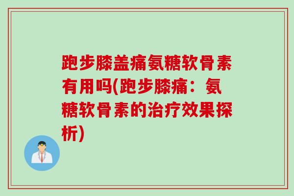 跑步膝盖痛氨糖软骨素有用吗(跑步膝痛：氨糖软骨素的治疗效果探析)