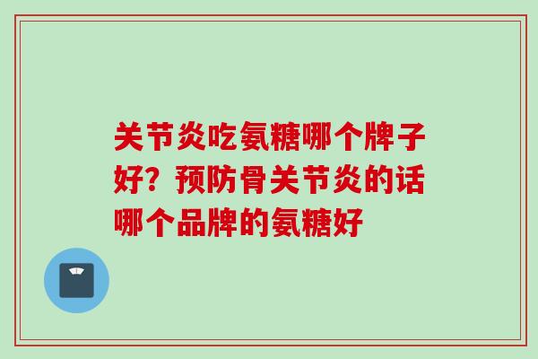 关节炎吃氨糖哪个牌子好？预防骨关节炎的话哪个品牌的氨糖好