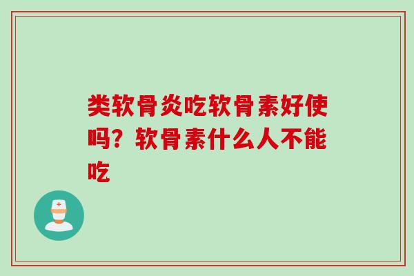 类软骨炎吃软骨素好使吗？软骨素什么人不能吃