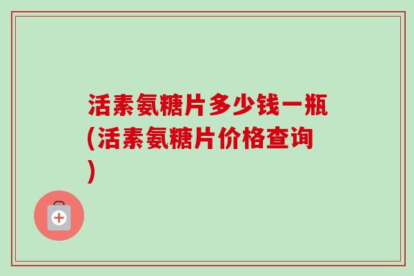 活素氨糖片多少钱一瓶(活素氨糖片价格查询)