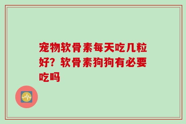 宠物软骨素每天吃几粒好？软骨素狗狗有必要吃吗