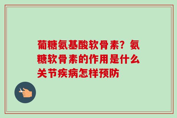 葡糖氨基酸软骨素？氨糖软骨素的作用是什么关节疾病怎样预防