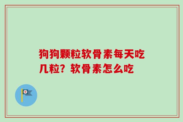 狗狗颗粒软骨素每天吃几粒?软骨素怎么吃 狗狗颗粒软骨素每天吃几粒?软骨素怎么吃