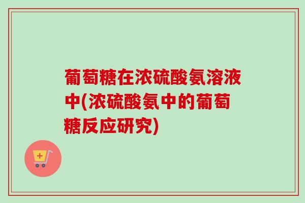 葡萄糖在浓硫酸氨溶液中(浓硫酸氨中的葡萄糖反应研究)