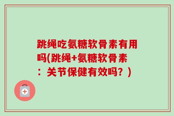 跳绳吃氨糖软骨素有用吗(跳绳+氨糖软骨素：关节保健有效吗？)
