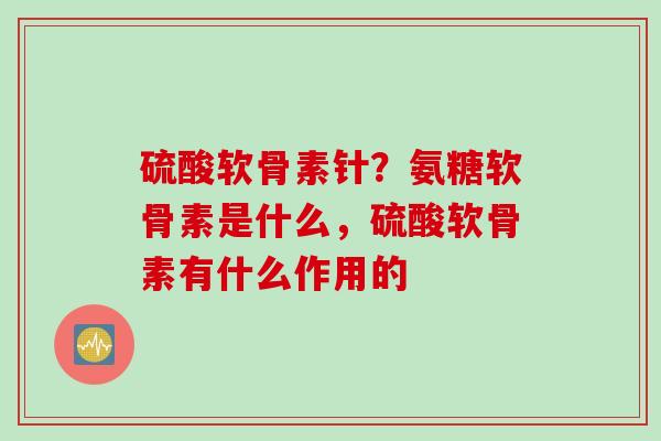 硫酸软骨素针？氨糖软骨素是什么，硫酸软骨素有什么作用的