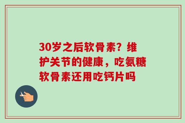 30岁之后软骨素？维护关节的健康，吃氨糖软骨素还用吃钙片吗
