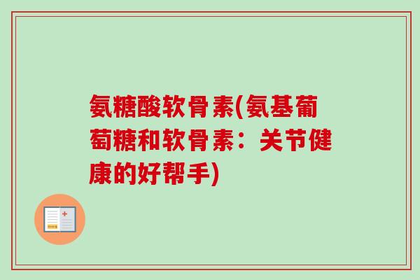 氨糖酸软骨素(氨基葡萄糖和软骨素：关节健康的好帮手)