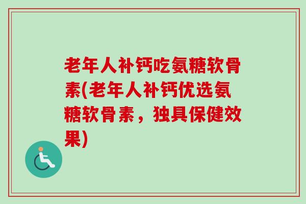 老年人补钙吃氨糖软骨素(老年人补钙优选氨糖软骨素，独具保健效果)