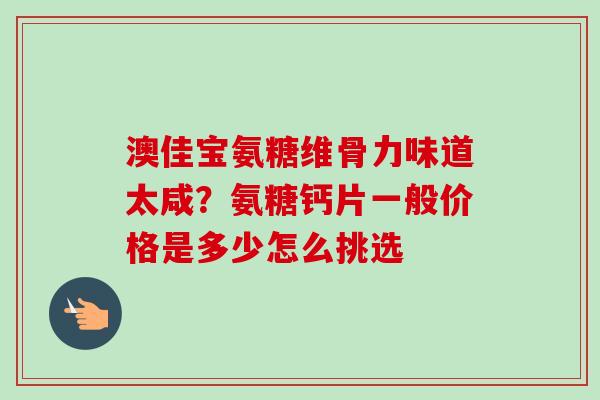 澳佳宝氨糖维骨力味道太咸？氨糖钙片一般价格是多少怎么挑选