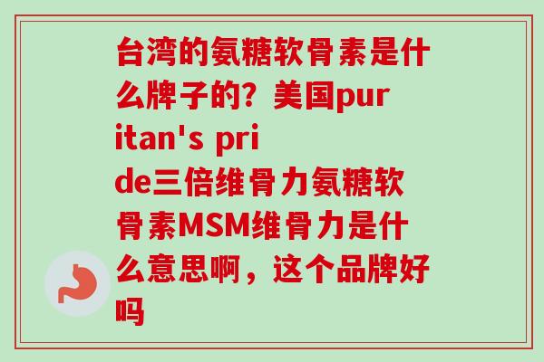 台湾的氨糖软骨素是什么牌子的？美国puritan's pride三倍维骨力氨糖软骨素MSM维骨力是什么意思啊，这个品牌好吗