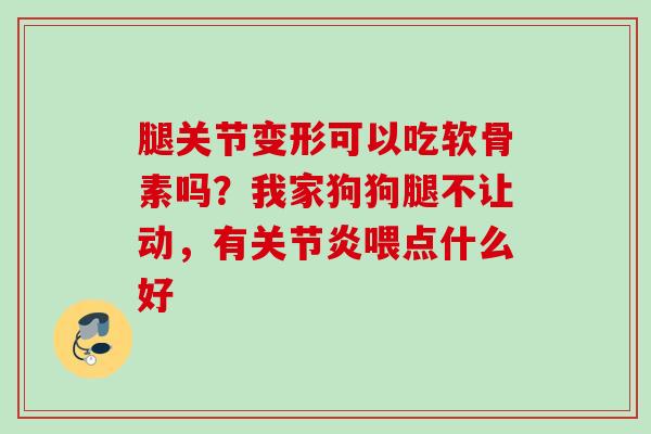 腿关节变形可以吃软骨素吗？我家狗狗腿不让动，有喂点什么好