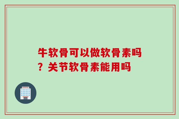 牛软骨可以做软骨素吗？关节软骨素能用吗