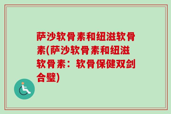 萨沙软骨素和纽滋软骨素(萨沙软骨素和纽滋软骨素：软骨保健双剑合璧)