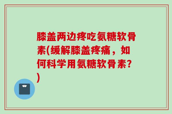 膝盖两边疼吃氨糖软骨素(缓解膝盖疼痛，如何科学用氨糖软骨素？)