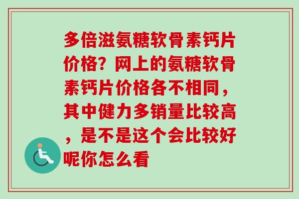 多倍滋氨糖软骨素钙片价格？网上的氨糖软骨素钙片价格各不相同，其中健力多销量比较高，是不是这个会比较好呢你怎么看