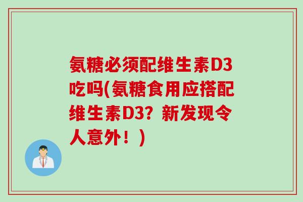 氨糖必须配维生素D3吃吗(氨糖食用应搭配维生素D3？新发现令人意外！)