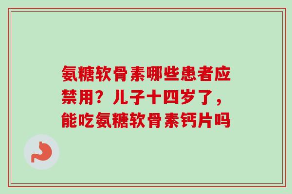 氨糖软骨素哪些患者应禁用？儿子十四岁了，能吃氨糖软骨素钙片吗