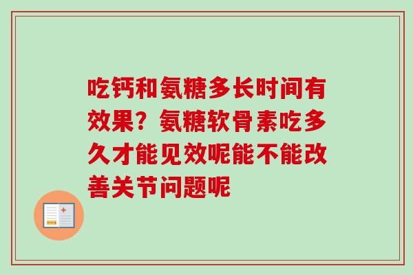 吃钙和氨糖多长时间有效果?氨糖软骨素吃多久才能见效呢能不能改善关节问题呢 吃钙和氨糖多长时间有效果?氨糖软骨素吃多久才能见效呢能不能改善关节问题呢