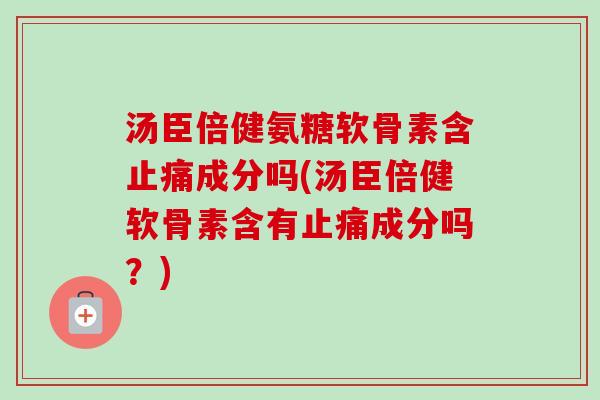 汤臣倍健氨糖软骨素含止痛成分吗(汤臣倍健软骨素含有止痛成分吗？)