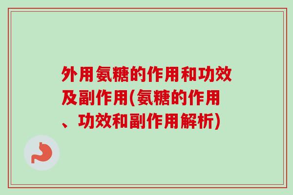 外用氨糖的作用和功效及副作用(氨糖的作用、功效和副作用解析)