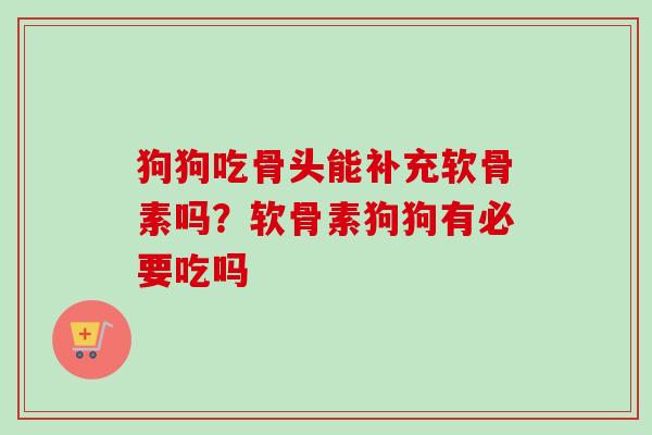 狗狗吃骨头能补充软骨素吗?软骨素狗狗有必要吃吗 狗狗吃骨头能补充软骨素吗?软骨素狗狗有必要吃吗