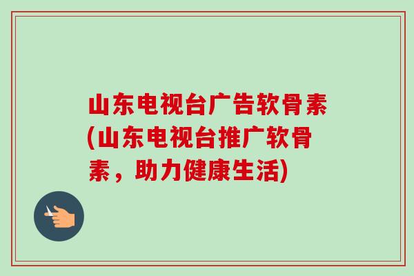 山东电视台广告软骨素(山东电视台推广软骨素，助力健康生活)