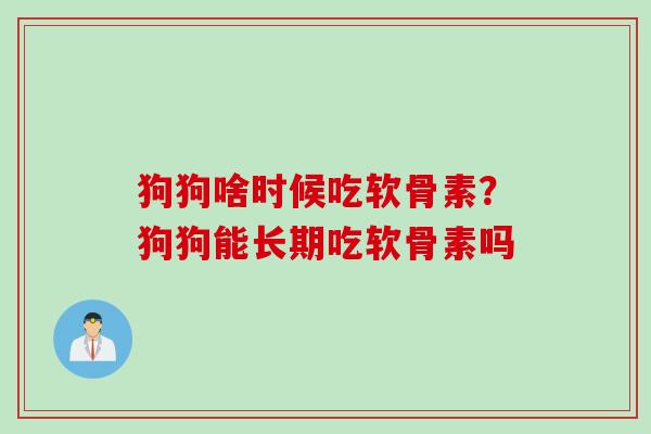 狗狗啥时候吃软骨素？狗狗能长期吃软骨素吗
