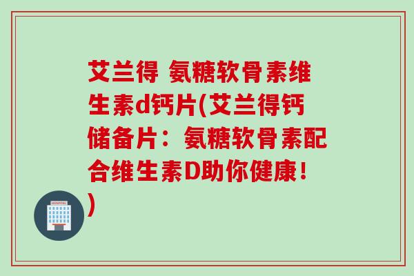 艾兰得 氨糖软骨素维生素d钙片(艾兰得钙储备片：氨糖软骨素配合维生素D助你健康！)