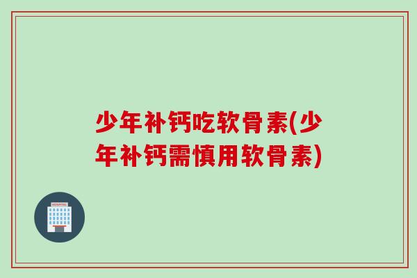 少年补钙吃软骨素(少年补钙需慎用软骨素)