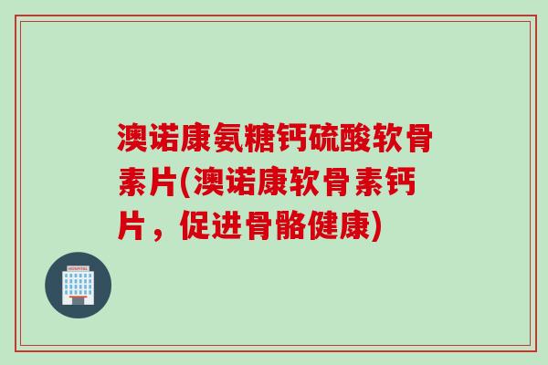 澳诺康氨糖钙硫酸软骨素片(澳诺康软骨素钙片，促进骨骼健康)