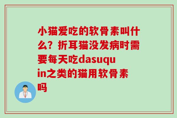 小猫爱吃的软骨素叫什么？折耳猫没发病时需要每天吃dasuquin之类的猫用软骨素吗