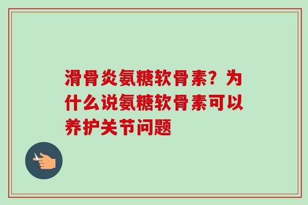 滑骨炎氨糖软骨素？为什么说氨糖软骨素可以养护关节问题