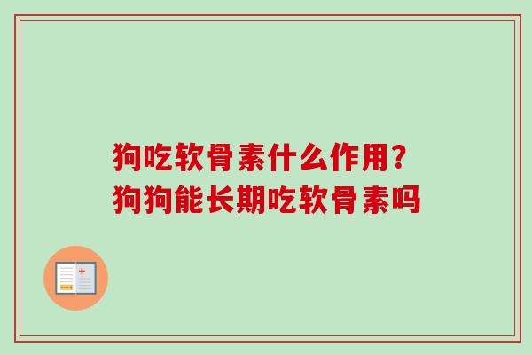 狗吃软骨素什么作用？狗狗能长期吃软骨素吗