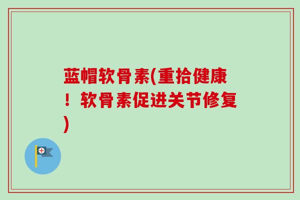 蓝帽软骨素(重拾健康！软骨素促进关节修复)