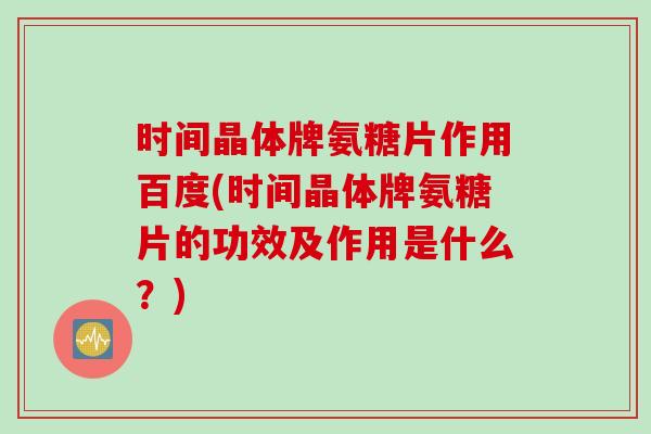 时间晶体牌氨糖片作用百度(时间晶体牌氨糖片的功效及作用是什么？)