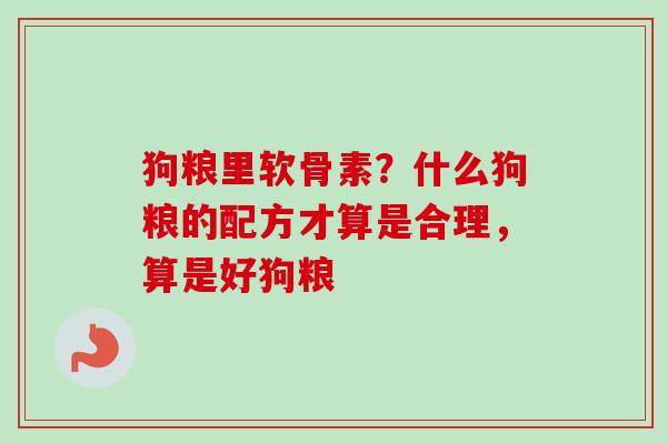 狗粮里软骨素？什么狗粮的配方才算是合理，算是好狗粮