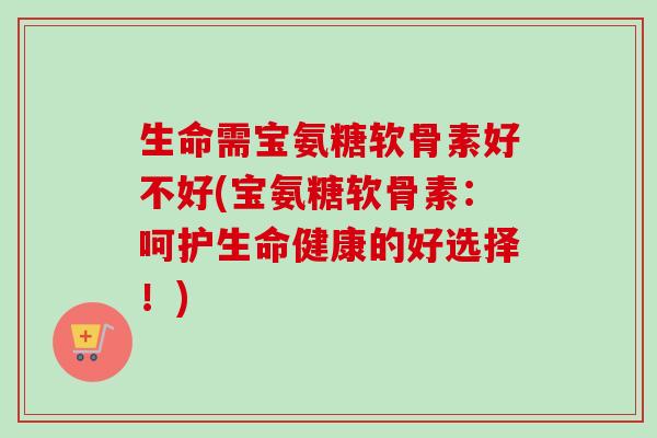 生命需宝氨糖软骨素好不好(宝氨糖软骨素：呵护生命健康的好选择！)