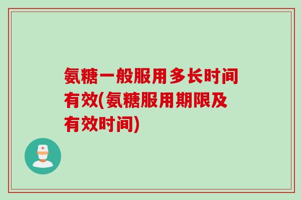 氨糖一般服用多长时间有效(氨糖服用期限及有效时间)