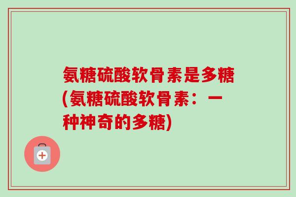 氨糖硫酸软骨素是多糖(氨糖硫酸软骨素：一种神奇的多糖)