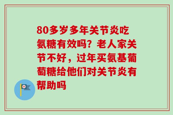 80多岁多年关节炎吃氨糖有效吗？老人家关节不好，过年买氨基葡萄糖给他们对关节炎有帮助吗