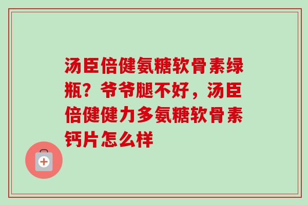 汤臣倍健氨糖软骨素绿瓶？爷爷腿不好，汤臣倍健健力多氨糖软骨素钙片怎么样