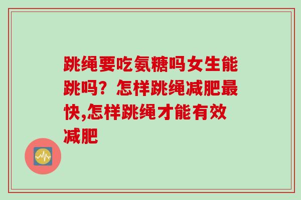 跳绳要吃氨糖吗女生能跳吗？怎样跳绳减肥最快,怎样跳绳才能有效减肥