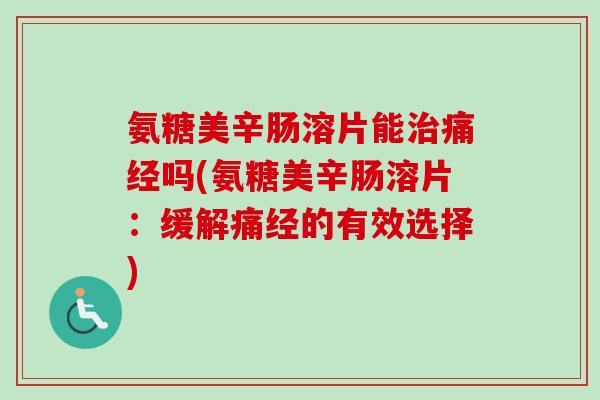 氨糖美辛肠溶片能治痛经吗(氨糖美辛肠溶片：缓解痛经的有效选择)