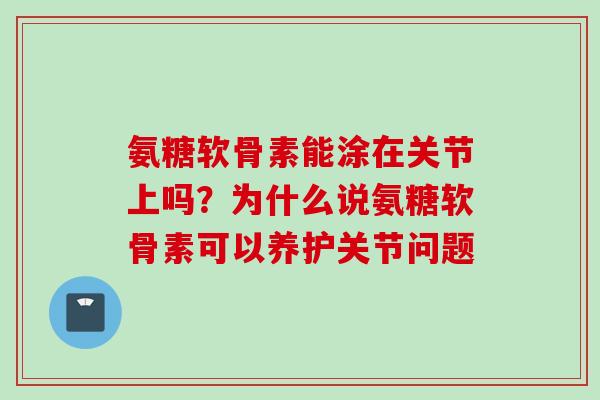 氨糖软骨素能涂在关节上吗？为什么说氨糖软骨素可以养护关节问题